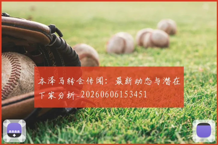 本泽马转会传闻：最新动态与潜在下家分析_20260606153451