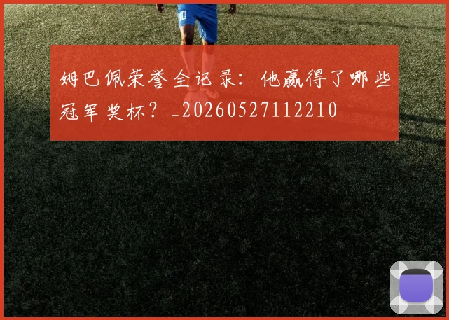 姆巴佩荣誉全记录:他赢得了哪些冠军奖杯?_20260527112210
