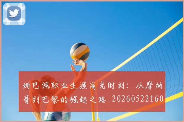 姆巴佩职业生涯高光时刻:从摩纳哥到巴黎的崛起之路_20260522160614