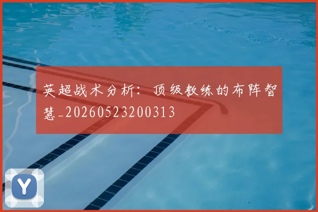 英超战术分析：顶级教练的布阵智慧_20260523200313