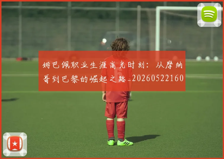 姆巴佩职业生涯高光时刻：从摩纳哥到巴黎的崛起之路_20260522160614