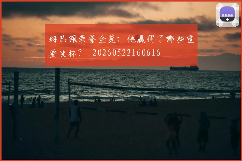 姆巴佩荣誉全览:他赢得了哪些重要奖杯?_20260522160616