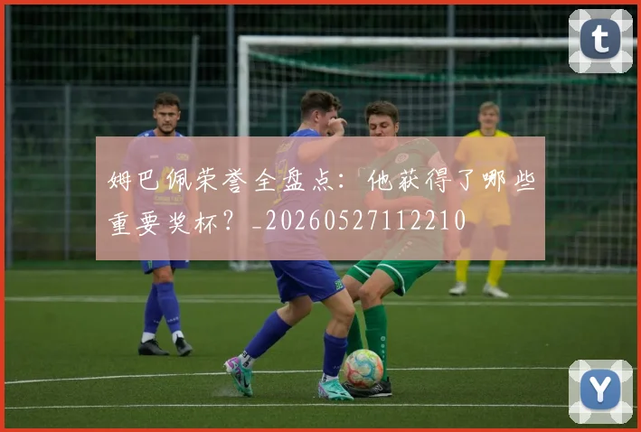 姆巴佩荣誉全盘点:他获得了哪些重要奖杯?_20260527112210